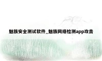 魅族安全测试软件_魅族网络检测app攻击