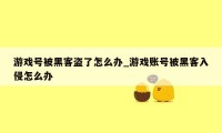 游戏号被黑客盗了怎么办_游戏账号被黑客入侵怎么办