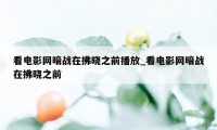 看电影网暗战在拂晓之前播放_看电影网暗战在拂晓之前