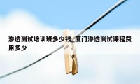 渗透测试培训班多少钱_厦门渗透测试课程费用多少