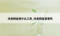 攻击网站用什么工具_攻击网站容易吗