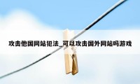 攻击他国网站犯法_可以攻击国外网站吗游戏
