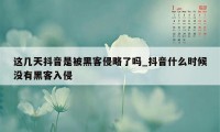 这几天抖音是被黑客侵略了吗_抖音什么时候没有黑客入侵