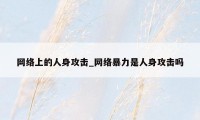 网络上的人身攻击_网络暴力是人身攻击吗