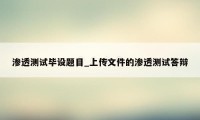 渗透测试毕设题目_上传文件的渗透测试答辩