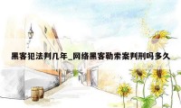 黑客犯法判几年_网络黑客勒索案判刑吗多久