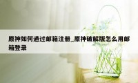 原神如何通过邮箱注册_原神破解版怎么用邮箱登录