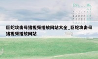 巨蛇攻击母猪视频播放网站大全_巨蛇攻击母猪视频播放网站