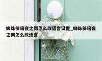 蜘蛛侠暗夜之网怎么改语言设置_蜘蛛侠暗夜之网怎么改语言