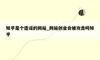 知乎是个造谣的网站_网站创业会被攻击吗知乎
