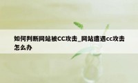 如何判断网站被CC攻击_网站遭遇cc攻击怎么办