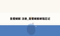 吾爱破解 注册_吾爱破解邮箱忘记