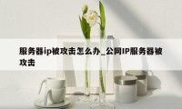 服务器ip被攻击怎么办_公网IP服务器被攻击