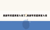 美国专家遭黑客入侵了_美国专家遭黑客入侵