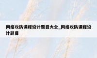 网络攻防课程设计题目大全_网络攻防课程设计题目