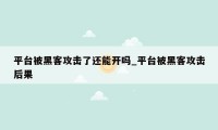 平台被黑客攻击了还能开吗_平台被黑客攻击后果