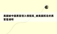 美国被中国黑客侵入情报局_被美国抓走的黑客是谁呀