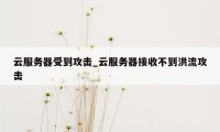 云服务器受到攻击_云服务器接收不到洪流攻击