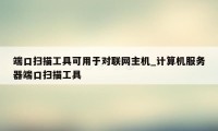 端口扫描工具可用于对联网主机_计算机服务器端口扫描工具